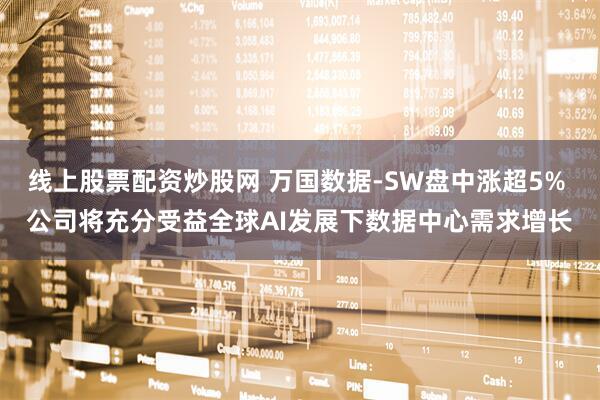 线上股票配资炒股网 万国数据-SW盘中涨超5% 公司将充分受益全球AI发展下数据中心需求增长
