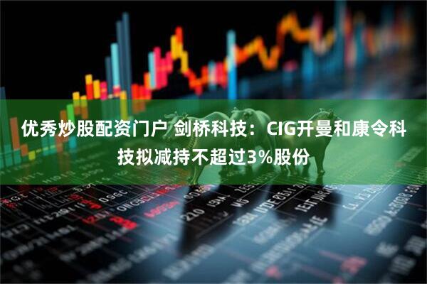优秀炒股配资门户 剑桥科技：CIG开曼和康令科技拟减持不超过3%股份
