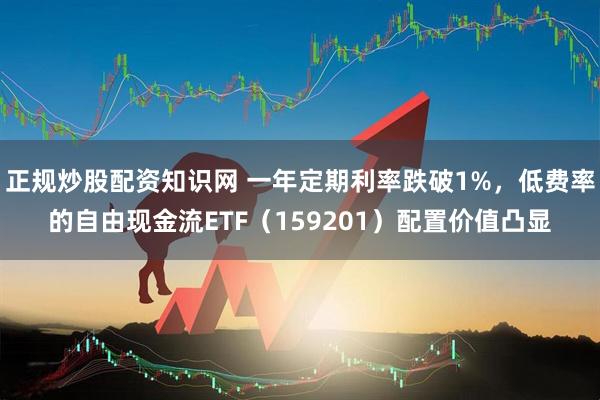 正规炒股配资知识网 一年定期利率跌破1%，低费率的自由现金流ETF（159201）配置价值凸显
