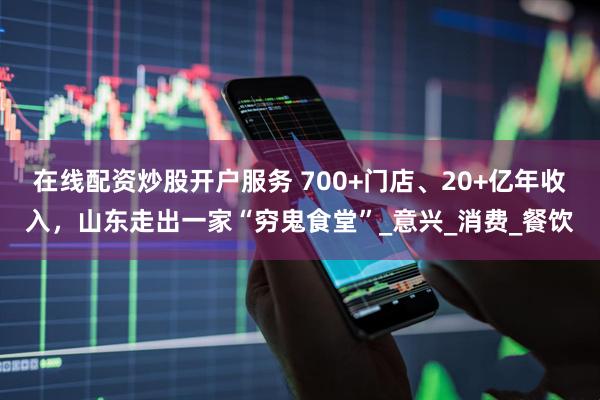 在线配资炒股开户服务 700+门店、20+亿年收入，山东走出一家“穷鬼食堂”_意兴_消费_餐饮