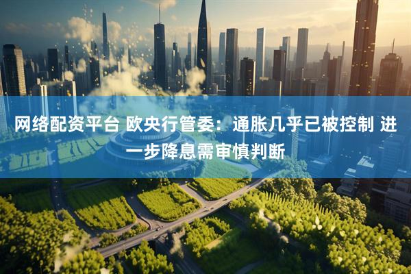 网络配资平台 欧央行管委：通胀几乎已被控制 进一步降息需审慎判断