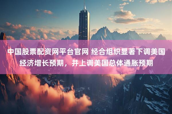 中国股票配资网平台官网 经合组织显著下调美国经济增长预期，并上调美国总体通胀预期