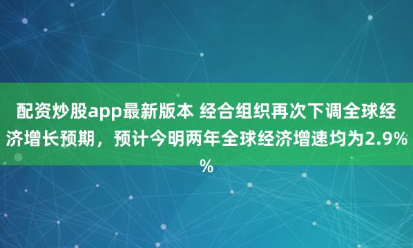 配资炒股app最新版本 经合组织再次下调全球经济增长预期，预计今明两年全球经济增速均为2.9%