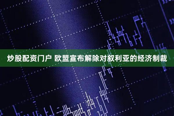 炒股配资门户 欧盟宣布解除对叙利亚的经济制裁