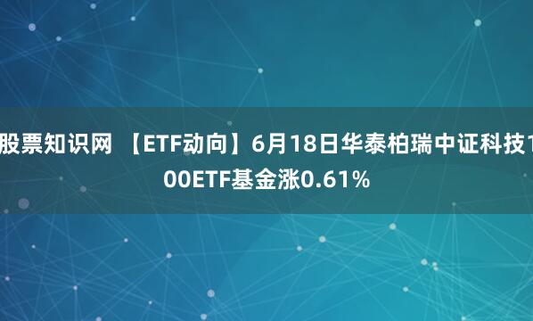 股票知识网 【ETF动向】6月18日华泰柏瑞中证科技100ETF基金涨0.61%