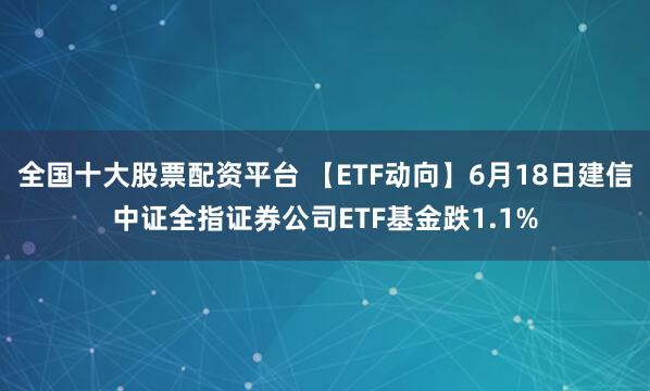 全国十大股票配资平台 【ETF动向】6月18日建信中证全指证券公司ETF基金跌1.1%