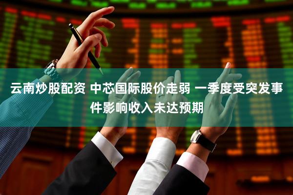 云南炒股配资 中芯国际股价走弱 一季度受突发事件影响收入未达预期