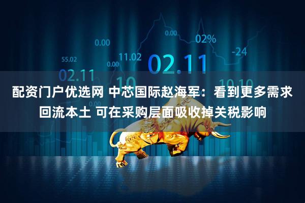 配资门户优选网 中芯国际赵海军：看到更多需求回流本土 可在采购层面吸收掉关税影响
