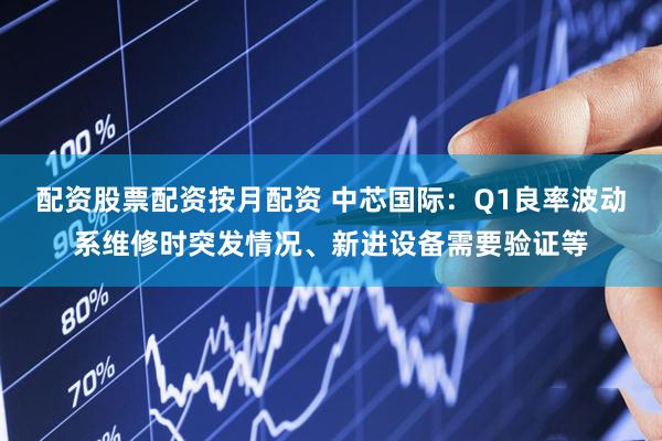 配资股票配资按月配资 中芯国际：Q1良率波动系维修时突发情况、新进设备需要验证等