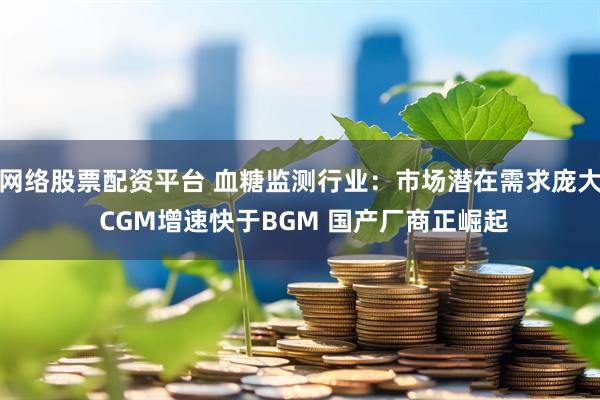 网络股票配资平台 血糖监测行业：市场潜在需求庞大 CGM增速快于BGM 国产厂商正崛起