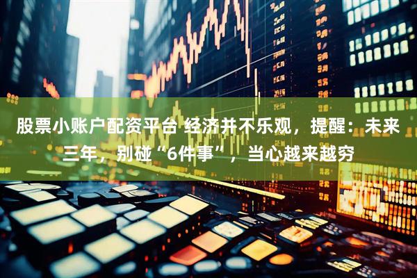 股票小账户配资平台 经济并不乐观，提醒：未来三年，别碰“6件事”，当心越来越穷