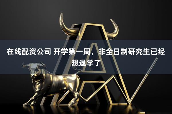 在线配资公司 开学第一周，非全日制研究生已经想退学了