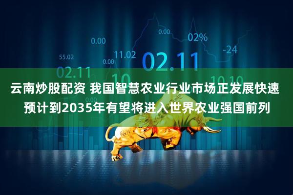 云南炒股配资 我国智慧农业行业市场正发展快速 预计到2035年有望将进入世界农业强国前列