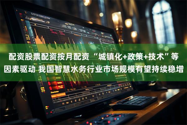 配资股票配资按月配资 “城镇化+政策+技术”等因素驱动 我国智慧水务行业市场规模有望持续稳增