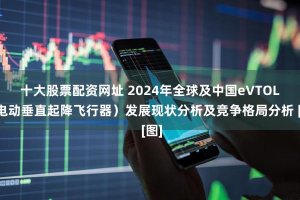 十大股票配资网址 2024年全球及中国eVTOL（电动垂直起降飞行器）发展现状分析及竞争格局分析 [图]