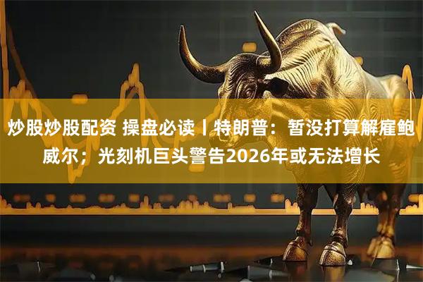 炒股炒股配资 操盘必读丨特朗普：暂没打算解雇鲍威尔；光刻机巨头警告2026年或无法增长