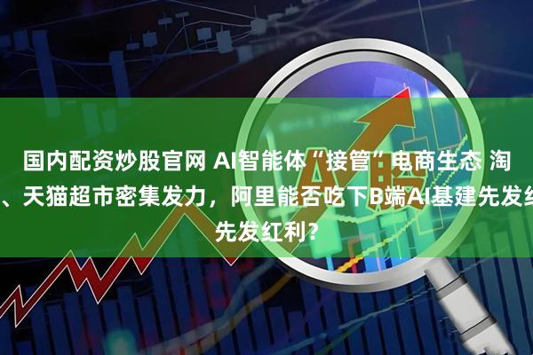 国内配资炒股官网 AI智能体“接管”电商生态 淘工厂、天猫超市密集发力，阿里能否吃下B端AI基建先发红利？