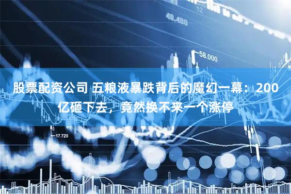 股票配资公司 五粮液暴跌背后的魔幻一幕：200亿砸下去，竟然换不来一个涨停